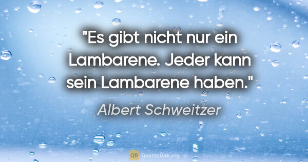 Albert Schweitzer Zitat: "Es gibt nicht nur ein Lambarene. Jeder kann sein Lambarene haben."