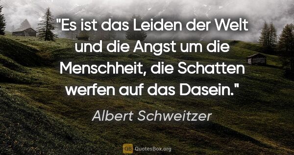 Albert Schweitzer Zitat: "Es ist das Leiden der Welt und die Angst um die Menschheit,..."