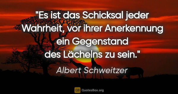 Albert Schweitzer Zitat: "Es ist das Schicksal jeder Wahrheit, vor ihrer Anerkennung ein..."