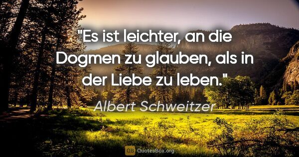 Albert Schweitzer Zitat: "Es ist leichter, an die Dogmen zu glauben, als in der Liebe zu..."