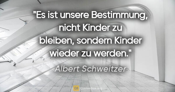 Albert Schweitzer Zitat: "Es ist unsere Bestimmung, nicht Kinder zu bleiben, sondern..."