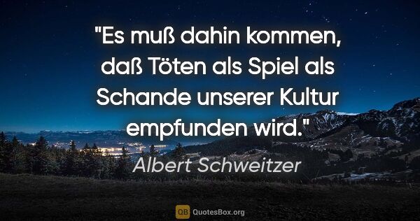 Albert Schweitzer Zitat: "Es muß dahin kommen, daß Töten als Spiel als Schande unserer..."