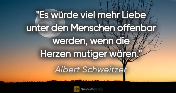 Albert Schweitzer Zitat: "Es würde viel mehr Liebe unter den Menschen offenbar werden,..."
