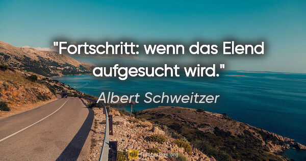 Albert Schweitzer Zitat: "Fortschritt: wenn das Elend aufgesucht wird."