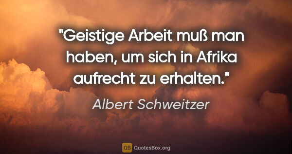 Albert Schweitzer Zitat: "Geistige Arbeit muß man haben, um sich in Afrika aufrecht zu..."