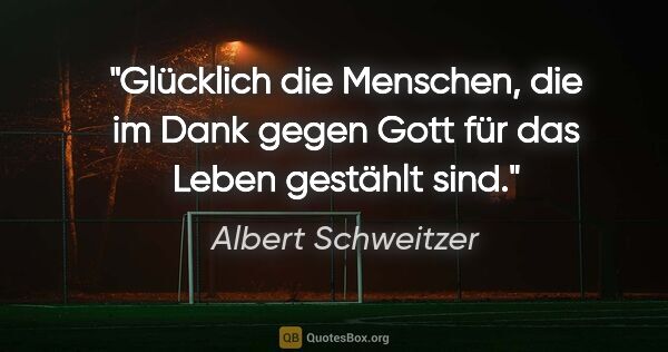 Albert Schweitzer Zitat: "Glücklich die Menschen, die im Dank gegen Gott für das Leben..."