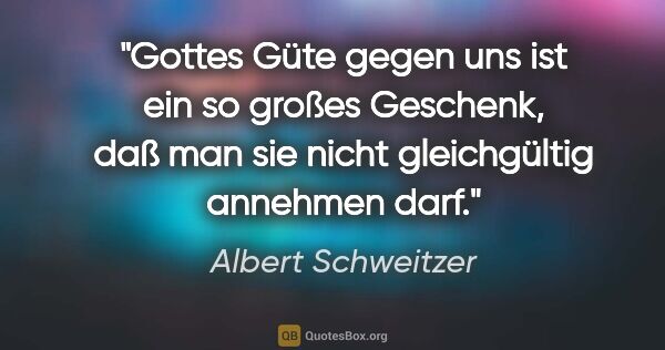 Albert Schweitzer Zitat: "Gottes Güte gegen uns ist ein so großes Geschenk, daß man sie..."
