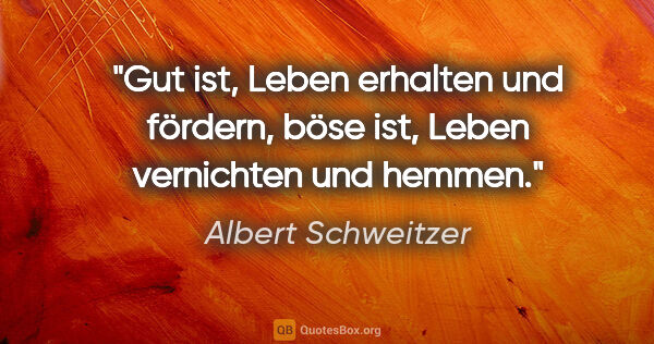 Albert Schweitzer Zitat: "Gut ist, Leben erhalten und fördern, böse ist, Leben..."