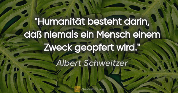 Albert Schweitzer Zitat: "Humanität besteht darin, daß niemals ein Mensch einem Zweck..."