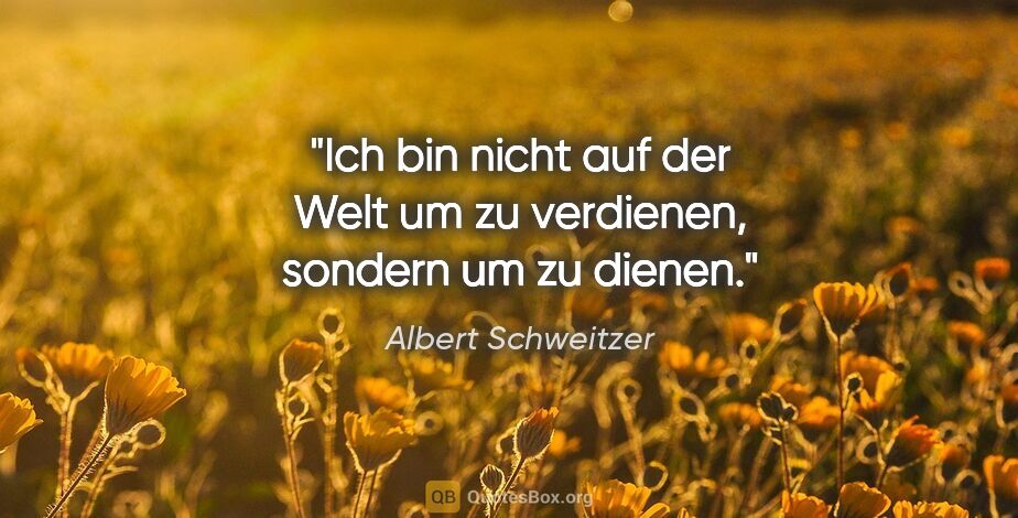 Albert Schweitzer Zitat: "Ich bin nicht auf der Welt um zu verdienen, sondern um zu dienen."