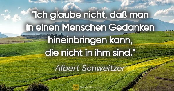Albert Schweitzer Zitat: "Ich glaube nicht, daß man in einen Menschen Gedanken..."