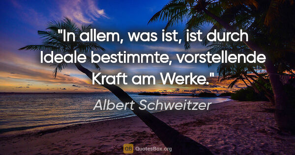 Albert Schweitzer Zitat: "In allem, was ist, ist durch Ideale bestimmte, vorstellende..."