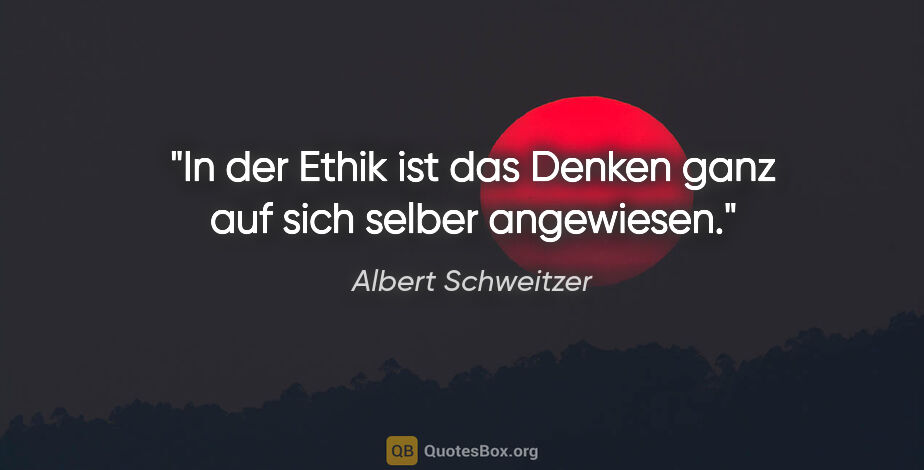 Albert Schweitzer Zitat: "In der Ethik ist das Denken ganz auf sich selber angewiesen."