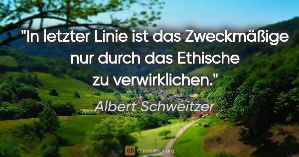Albert Schweitzer Zitat: "In letzter Linie ist das Zweckmäßige nur durch das Ethische zu..."