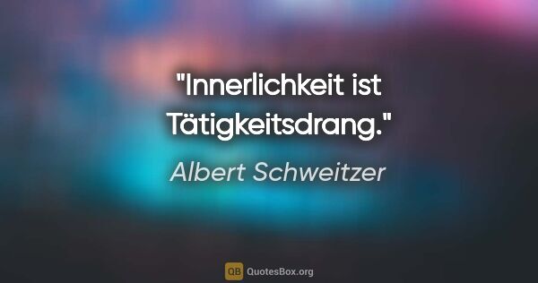 Albert Schweitzer Zitat: "Innerlichkeit ist Tätigkeitsdrang."