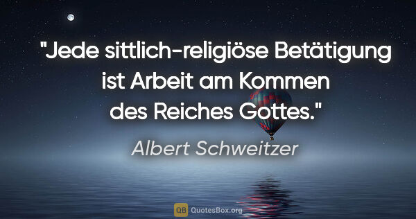 Albert Schweitzer Zitat: "Jede sittlich-religiöse Betätigung ist Arbeit am Kommen des..."