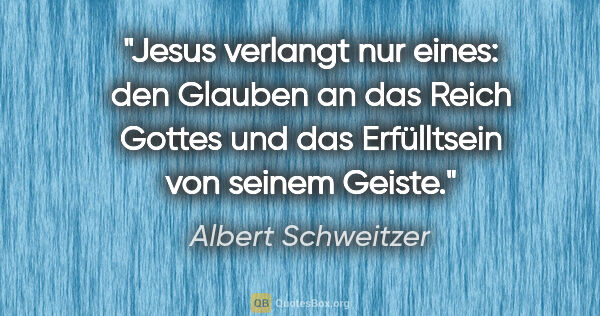 Albert Schweitzer Zitat: "Jesus verlangt nur eines: den Glauben an das Reich Gottes und..."