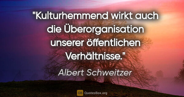 Albert Schweitzer Zitat: "Kulturhemmend wirkt auch die Überorganisation unserer..."