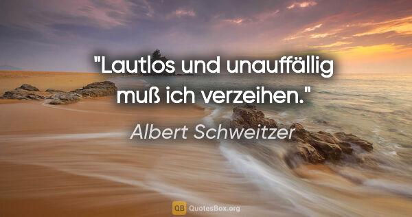 Albert Schweitzer Zitat: "Lautlos und unauffällig muß ich verzeihen."