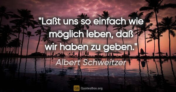 Albert Schweitzer Zitat: "Laßt uns so einfach wie möglich leben, daß wir haben zu geben."