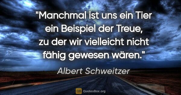 Albert Schweitzer Zitat: "Manchmal ist uns ein Tier ein Beispiel der Treue, zu der wir..."