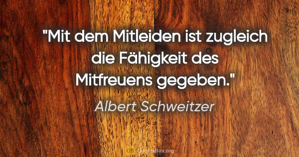 Albert Schweitzer Zitat: "Mit dem Mitleiden ist zugleich die Fähigkeit des Mitfreuens..."
