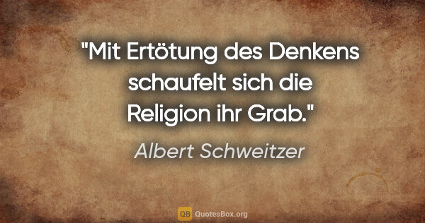 Albert Schweitzer Zitat: "Mit Ertötung des Denkens schaufelt sich die Religion ihr Grab."