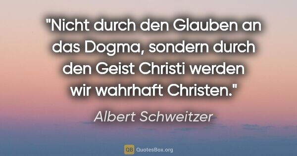Albert Schweitzer Zitat: "Nicht durch den Glauben an das Dogma, sondern durch den Geist..."