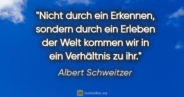Albert Schweitzer Zitat: "Nicht durch ein Erkennen, sondern durch ein Erleben der Welt..."