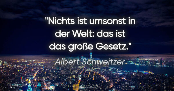 Albert Schweitzer Zitat: "Nichts ist umsonst in der Welt: das ist das große Gesetz."