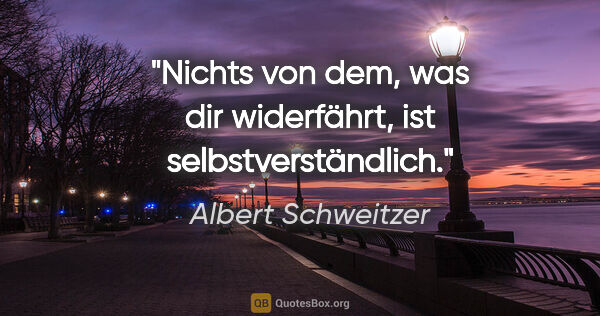 Albert Schweitzer Zitat: "Nichts von dem, was dir widerfährt, ist selbstverständlich."