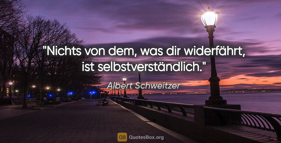 Albert Schweitzer Zitat: "Nichts von dem, was dir widerfährt, ist selbstverständlich."