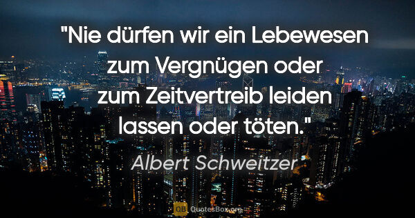 Albert Schweitzer Zitat: "Nie dürfen wir ein Lebewesen zum Vergnügen oder zum..."