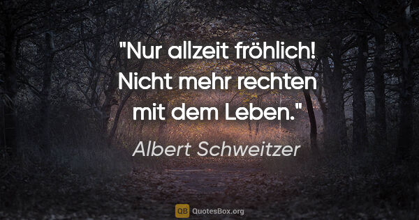 Albert Schweitzer Zitat: "Nur allzeit fröhlich! Nicht mehr rechten mit dem Leben."