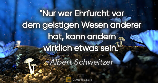 Albert Schweitzer Zitat: "Nur wer Ehrfurcht vor dem geistigen Wesen anderer hat, kann..."
