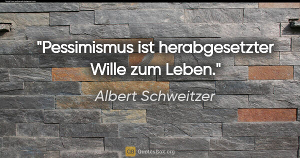 Albert Schweitzer Zitat: "Pessimismus ist herabgesetzter Wille zum Leben."