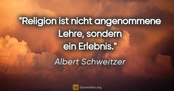 Albert Schweitzer Zitat: "Religion ist nicht angenommene Lehre, sondern ein Erlebnis."