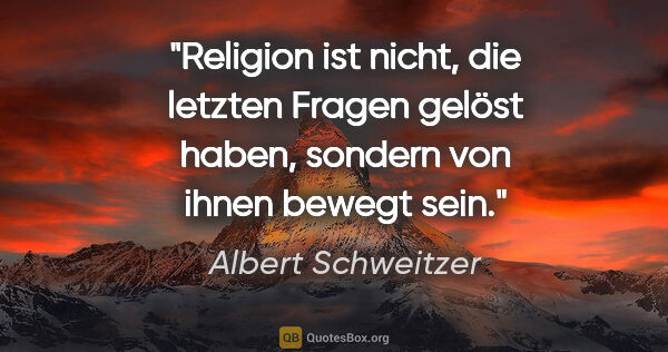 Albert Schweitzer Zitat: "Religion ist nicht, die letzten Fragen gelöst haben, sondern..."