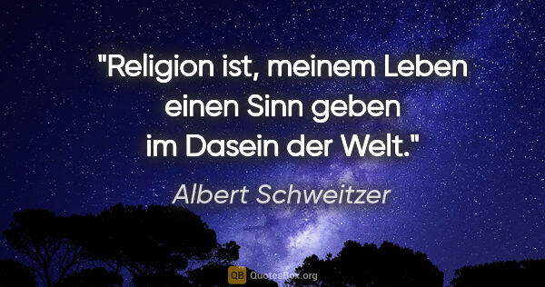 Albert Schweitzer Zitat: "Religion ist, meinem Leben einen Sinn geben im Dasein der Welt."