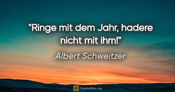 Albert Schweitzer Zitat: "Ringe mit dem Jahr, hadere nicht mit ihm!"