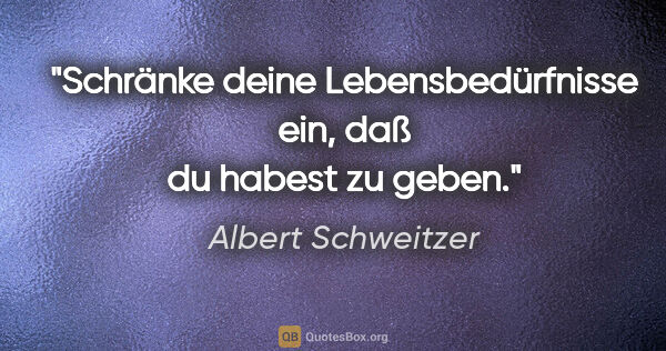 Albert Schweitzer Zitat: "Schränke deine Lebensbedürfnisse ein, daß du habest zu geben."