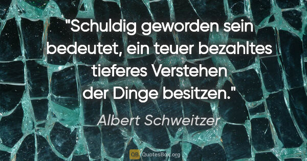 Albert Schweitzer Zitat: "Schuldig geworden sein bedeutet, ein teuer bezahltes tieferes..."