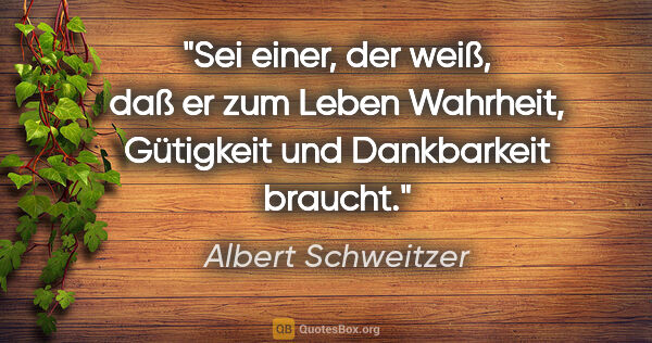 Albert Schweitzer Zitat: "Sei einer, der weiß, daß er zum Leben Wahrheit, Gütigkeit und..."