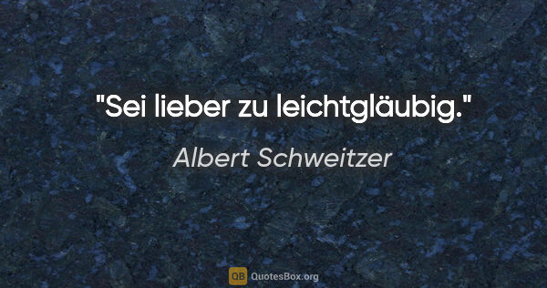 Albert Schweitzer Zitat: "Sei lieber zu leichtgläubig."