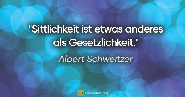 Albert Schweitzer Zitat: "Sittlichkeit ist etwas anderes als Gesetzlichkeit."