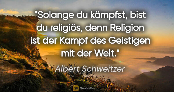 Albert Schweitzer Zitat: "Solange du kämpfst, bist du religiös, denn Religion ist der..."