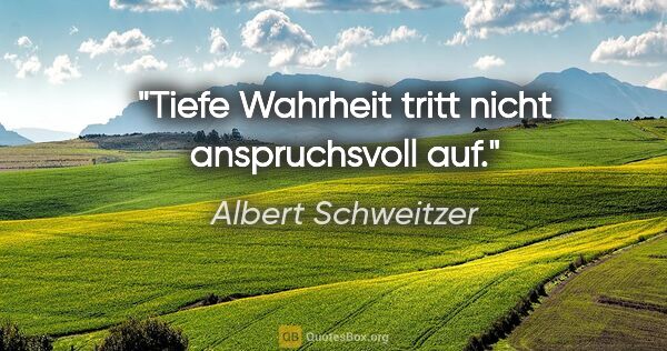 Albert Schweitzer Zitat: "Tiefe Wahrheit tritt nicht anspruchsvoll auf."