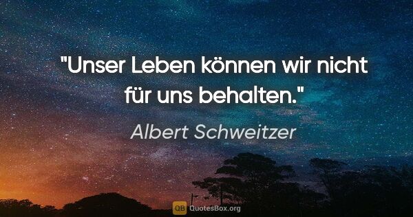 Albert Schweitzer Zitat: "Unser Leben können wir nicht für uns behalten."