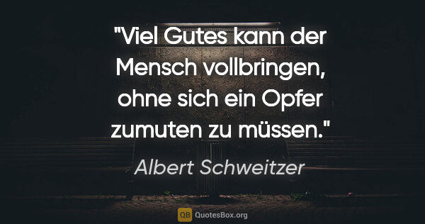 Albert Schweitzer Zitat: "Viel Gutes kann der Mensch vollbringen, ohne sich ein Opfer..."