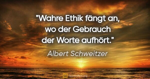Albert Schweitzer Zitat: "Wahre Ethik fängt an, wo der Gebrauch der Worte aufhört."